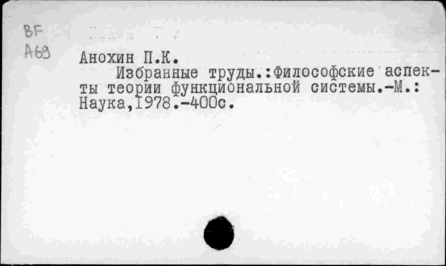 ﻿ъг-№
Анохин П.К.
Избранные труды.:Философские аспекты теории функциональной системы.-М.: Наука,1978.-400с.